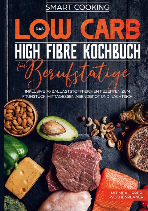 Das Low Carb High Fibre Kochbuch f&uuml;r Berufst&auml;tige - inklusive 70 ballaststoffreichen Rezepten zum Fr&uuml;hst&uuml;ck, Mittagessen,Abendbrot und Nachtisch | Mit Meal-Prep Wochenplaner - Smart Cooking