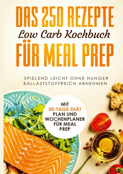 Das 250 Rezepte Low Carb Kochbuch f&uuml;r Meal Prep - Spielend leicht ohne Hunger ballaststoffreich abnehmen | Mit 30-Tage Di&auml;t Plan und Wochenplaner f&uuml;r Meal Prep - Schlank dank Low Carb