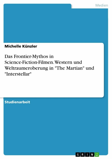 Das Frontier-Mythos in Science-Fiction-Filmen. Western und Weltraumeroberung in "The Martian" und "Interstellar" - Michelle K&uuml;nzler