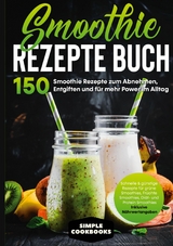 Smoothie Rezepte Buch - 150 Smoothie Rezepte zum Abnehmen, Entgiften und f&uuml;r mehr Power im Alltag | Schnelle & g&uuml;nstige Rezepte f&uuml;r gr&uuml;ne Smoothies, Fr&uuml;chte-Smoothies, Di&auml;t- und Protein-Smoothies! - Inklusive N&auml;hrwertangaben - Simple Cookbooks