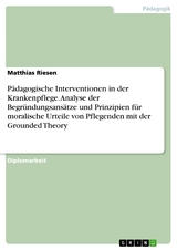 P&auml;dagogische Interventionen in der Krankenpflege. Analyse der Begr&uuml;ndungsans&auml;tze und Prinzipien f&uuml;r moralische Urteile von Pflegenden mit der Grounded Theory - Matthias Riesen