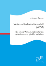 Wohnzufriedenheitsmodell (WZM). Die ideale Wohnimmobilie f&uuml;r ein zufriedenes und gl&uuml;ckliches Leben - J&uuml;rgen Bauer