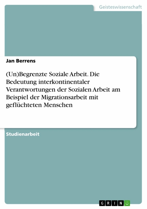 (Un)Begrenzte Soziale Arbeit. Die Bedeutung interkontinentaler Verantwortungen der Sozialen Arbeit am Beispiel der Migrationsarbeit mit gefl&uuml;chteten Menschen - Jan Berrens