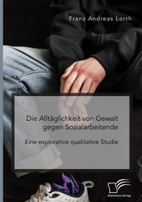 Die Allt&auml;glichkeit von Gewalt gegen Sozialarbeitende. Eine explorative qualitative Studie - Franz Andreas Lorth