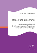 Tanzen und Ern&auml;hrung. Ern&auml;hrungsverhalten und Ern&auml;hrungswissen von T&auml;nzerinnen verschiedener Tanzrichtungen - Christine Ploschenz