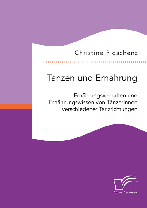 Tanzen und Ern&auml;hrung. Ern&auml;hrungsverhalten und Ern&auml;hrungswissen von T&auml;nzerinnen verschiedener Tanzrichtungen - Christine Ploschenz