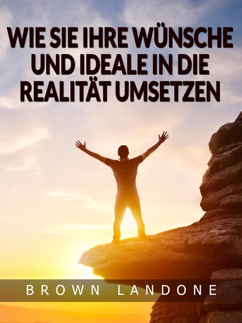 Wie Sie Ihre W&uuml;nsche und Ideale in die Realit&auml;t umsetzen (&Uuml;bersetzt) - Brown Landone