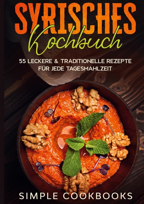 Syrisches Kochbuch: 55 leckere & traditionelle Rezepte f&uuml;r jede Tagesmahlzeit - Simple Cookbooks