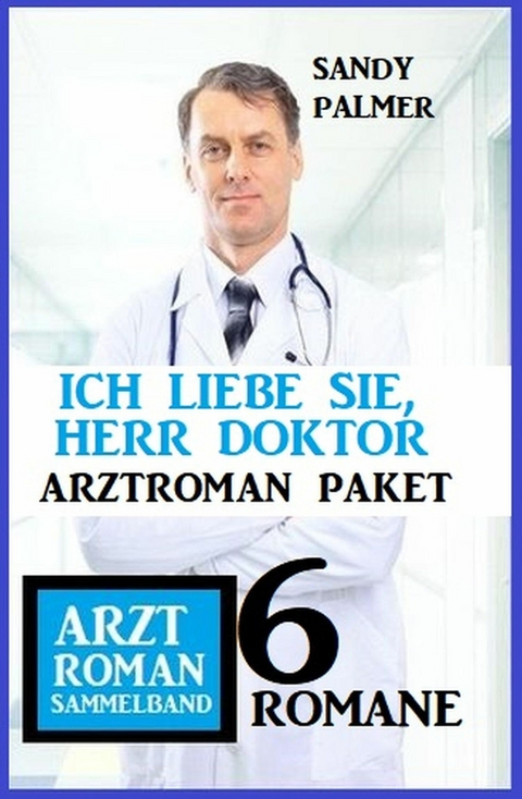 Ich liebe Sie, Herr Doktor: 6 Romane Arztroman Sammelband -  Sandy Palmer
