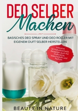 Deo selber machen: Basisches Deo Spray und Deo Roller mit eigenem Duft selber herstellen - Inklusive 50 Naturkosmetik Rezepten auch f&uuml;r Duftcreme, W&auml;scheduft und Parfum - Beauty in Nature