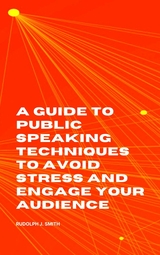 A Guide to Public Speaking Techniques to Avoid Stress and Engage Your Audience - Rudolph J. Smith