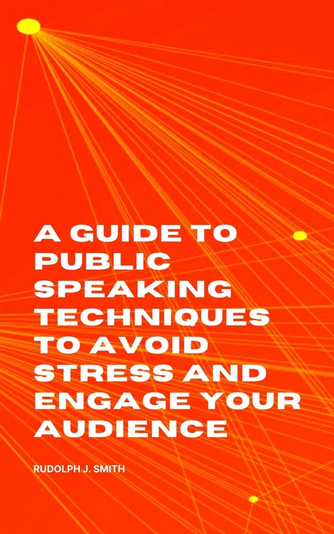 A Guide to Public Speaking Techniques to Avoid Stress and Engage Your Audience - Rudolph J. Smith