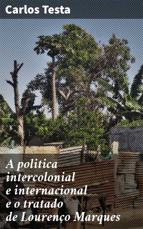 A politica intercolonial e internacional e o tratado de Louren&ccedil;o Marques - Carlos Testa