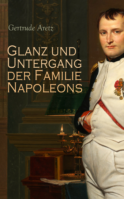 Glanz und Untergang der Familie Napoleons - Gertrude Aretz