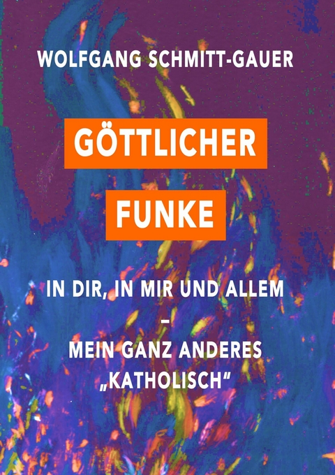 G&ouml;ttlicher Funke in dir, in mir und allem -  Wolfgang Schmitt-Gauer