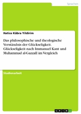 Das philosophische und theologische Verst&auml;ndnis der Gl&uuml;ckseligkeit. Gl&uuml;ckseligkeit nach Immanuel Kant und Muhammad al-GazzalI im Vergleich - Hatice K&uuml;bra Yildirim