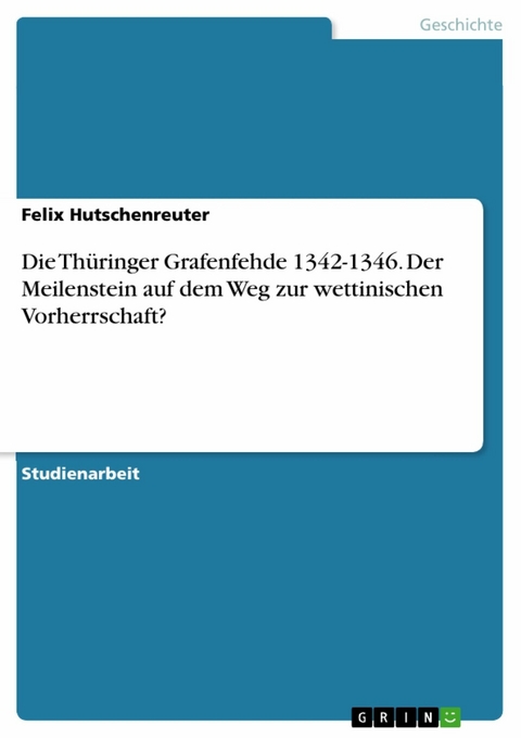 Die Th&uuml;ringer Grafenfehde 1342-1346. Der Meilenstein auf dem Weg zur wettinischen Vorherrschaft? - Felix Hutschenreuter