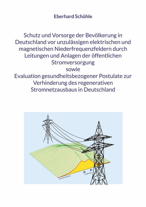 Schutz und Vorsorge der Bev&ouml;lkerung in Deutschland vor unzul&auml;ssigen elektrischen und magnetischen Niederfrequenzfeldern durch Leitungen und Anlagen der &ouml;ffentlichen Stromversorgung sowie Evaluation gesundheitsbezogener Postulate zur Verhinderung des regenerativen Stromnetzausbaus in Deutschland -  Eberhard Sch&uuml;hle