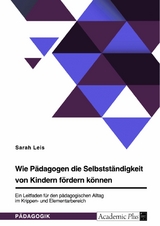 Wie P&auml;dagogen die Selbstst&auml;ndigkeit von Kindern f&ouml;rdern k&ouml;nnen. Ein Leitfaden f&uuml;r den p&auml;dagogischen Alltag im Krippen- und Elementarbereich -  Sarah Leis