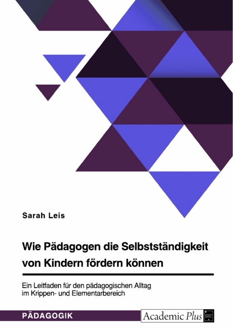 Wie P&auml;dagogen die Selbstst&auml;ndigkeit von Kindern f&ouml;rdern k&ouml;nnen. Ein Leitfaden f&uuml;r den p&auml;dagogischen Alltag im Krippen- und Elementarbereich -  Sarah Leis