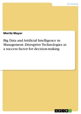Big Data and Artificial Intelligence in Management. Disruptive Technologies as a success factor for decision-making - Moritz Mayer