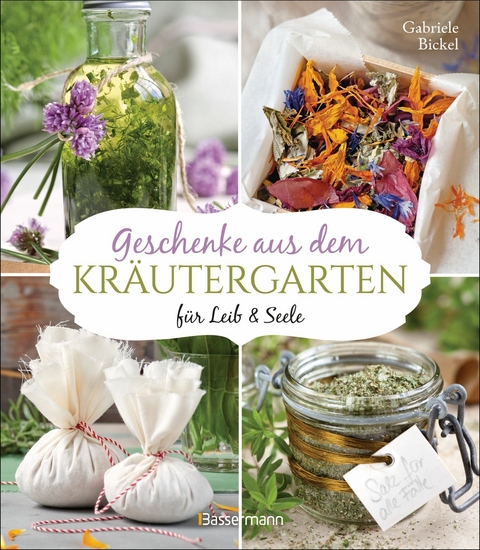 Geschenke aus dem Kr&auml;utergarten f&uuml;r Leib & Seele - Gabriele Bickel