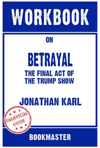 Workbook on Betrayal: The Final Act Of The Trump Show by Jonathan Karl | Discussions Made Easy