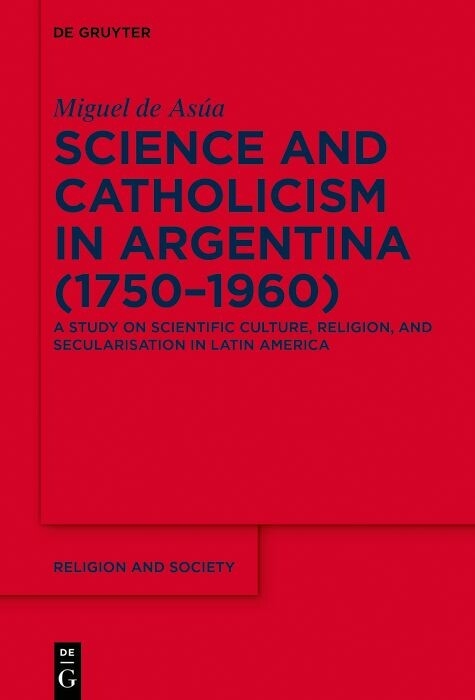 Science and Catholicism in Argentina (1750&ndash;1960) - Miguel de As&uacute;a