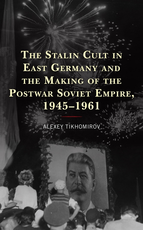 Stalin Cult in East Germany and the Making of the Postwar Soviet Empire, 1945-1961 -  Alexey Tikhomirov