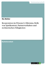 Kooperation im Prisoner's Dilemma. Rolle von Spielkontext, Partnerverhalten und rechnerischen Fähigkeiten - Ria Walter