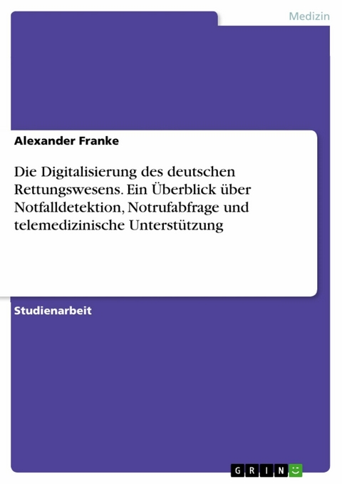 Die Digitalisierung des deutschen Rettungswesens. Ein &Uuml;berblick &uuml;ber Notfalldetektion, Notrufabfrage und telemedizinische Unterst&uuml;tzung - Alexander Franke