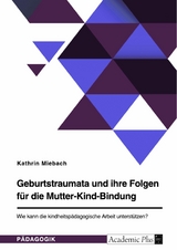 Geburtstraumata und ihre Folgen f&uuml;r die Mutter-Kind-Bindung. Wie kann die kindheitsp&auml;dagogische Arbeit unterst&uuml;tzen? - Kathrin Miebach