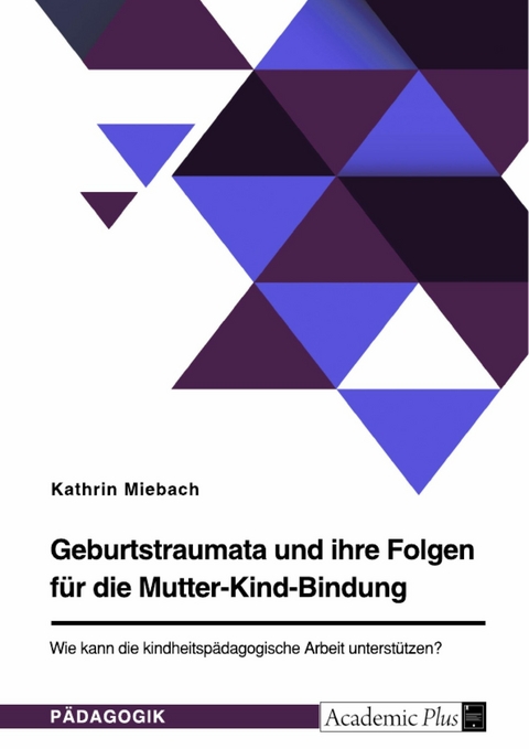 Geburtstraumata und ihre Folgen f&uuml;r die Mutter-Kind-Bindung. Wie kann die kindheitsp&auml;dagogische Arbeit unterst&uuml;tzen? - Kathrin Miebach