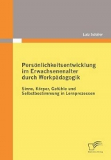 Pers&ouml;nlichkeitsentwicklung im Erwachsenenalter durch Werkp&auml;dagogik: Sinne, K&ouml;rper, Gef&uuml;hle und Selbstbestimmung in Lernprozessen - Lutz Sch&auml;fer