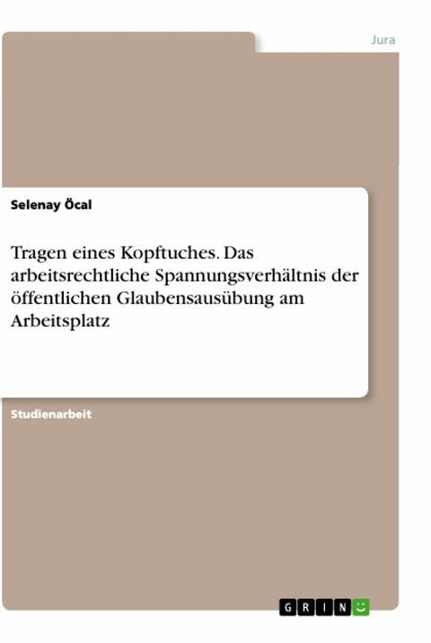 Tragen eines Kopftuches. Das arbeitsrechtliche Spannungsverh&auml;ltnis der &ouml;ffentlichen Glaubensaus&uuml;bung am Arbeitsplatz - Selenay &Ouml;cal
