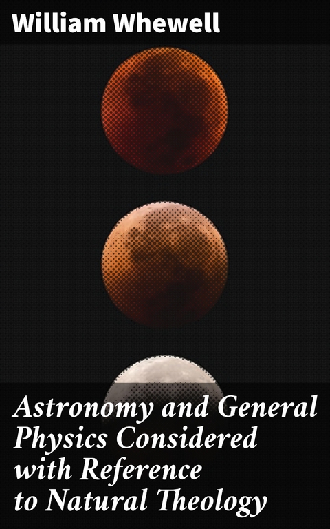 Astronomy and General Physics Considered with Reference to Natural Theology - William Whewell