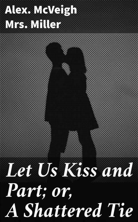 Let Us Kiss and Part; or, A Shattered Tie - Alex. McVeigh Mrs. Miller