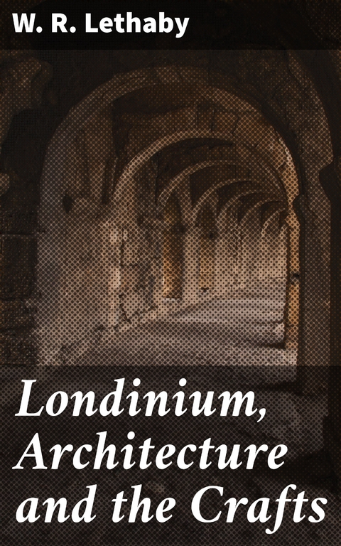 Londinium, Architecture and the Crafts - W. R. Lethaby