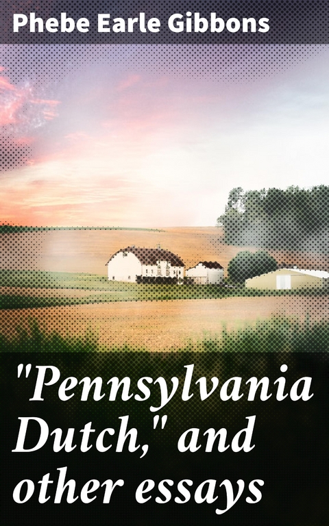 "Pennsylvania Dutch," and other essays - Phebe Earle Gibbons