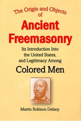 The Origin and Objects of  Ancient Freemasonry, Its Introduction Into the United States, and Legitimacy Among Colored Men - Martin Robison Delany
