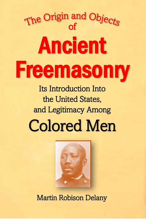 The Origin and Objects of  Ancient Freemasonry, Its Introduction Into the United States, and Legitimacy Among Colored Men - Martin Robison Delany
