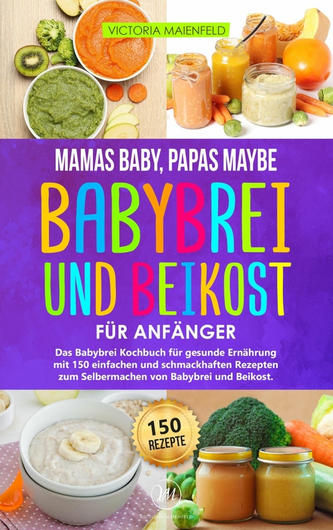 Mamas Baby, Papas maybe &ndash; Babybrei und Beikost f&uuml;r Anf&auml;nger - Victoria Maienfeld
