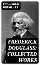 Frederick Douglass: Collected Works - Frederick Douglass