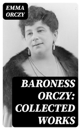 Baroness Orczy: Collected Works - Emma Orczy