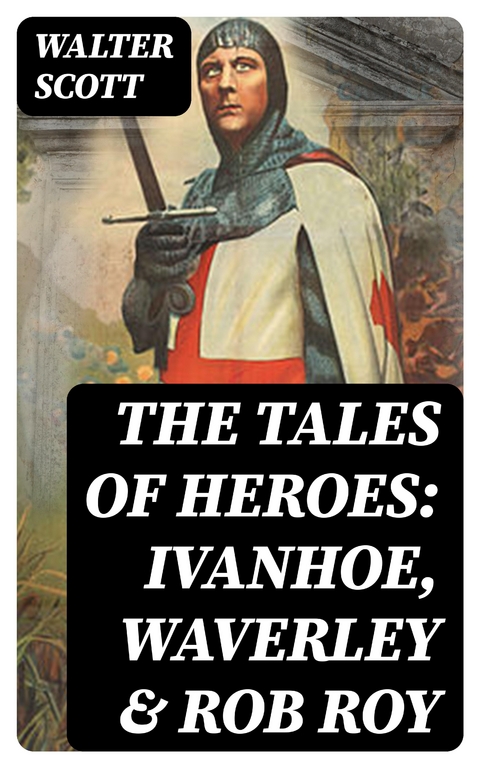 The Tales of Heroes: Ivanhoe, Waverley & Rob Roy - Walter Scott