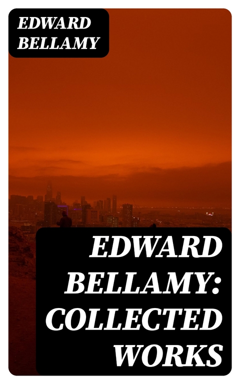 Edward Bellamy: Collected Works - Edward Bellamy