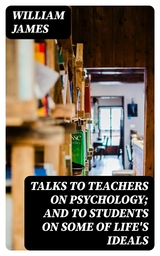 Talks To Teachers On Psychology; And To Students On Some Of Life's Ideals - William James