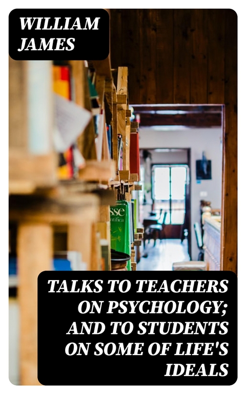 Talks To Teachers On Psychology; And To Students On Some Of Life's Ideals - William James