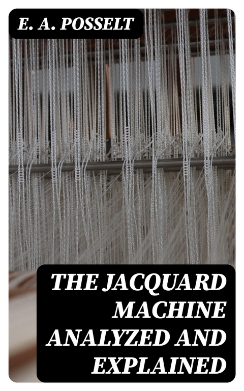 The Jacquard Machine Analyzed and Explained - E. A. Posselt