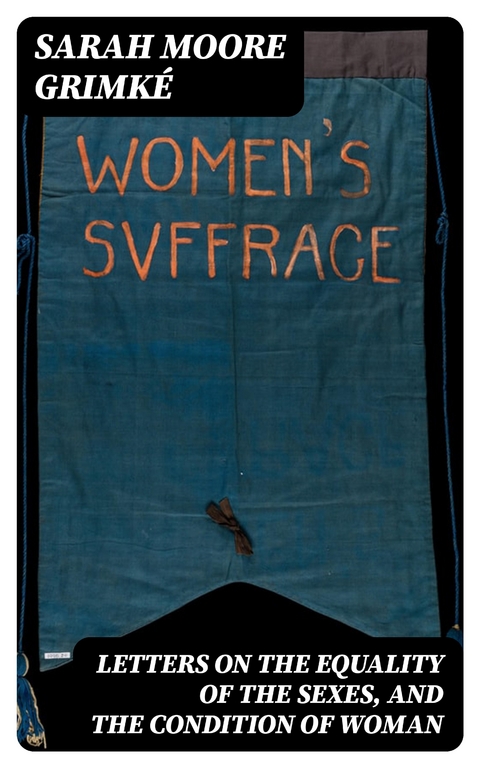 Letters on the Equality of the Sexes, and the Condition of Woman - Sarah Moore Grimk&eacute;